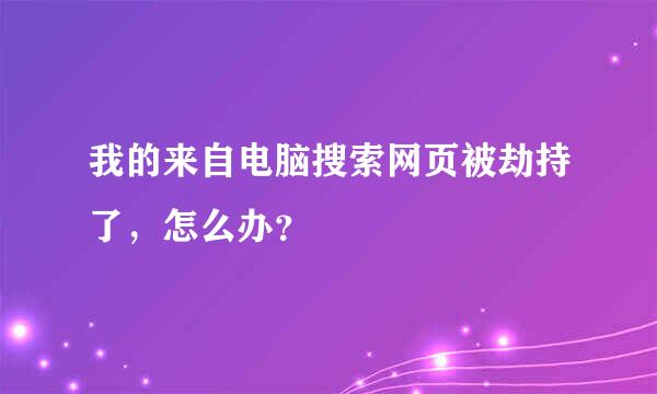 我的来自电脑搜索网页被劫持了，怎么办？