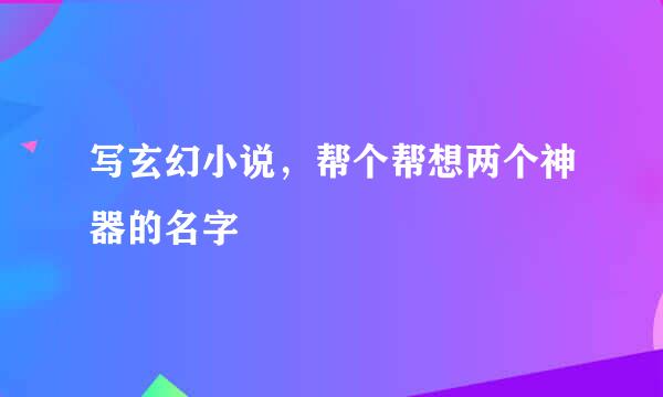 写玄幻小说，帮个帮想两个神器的名字