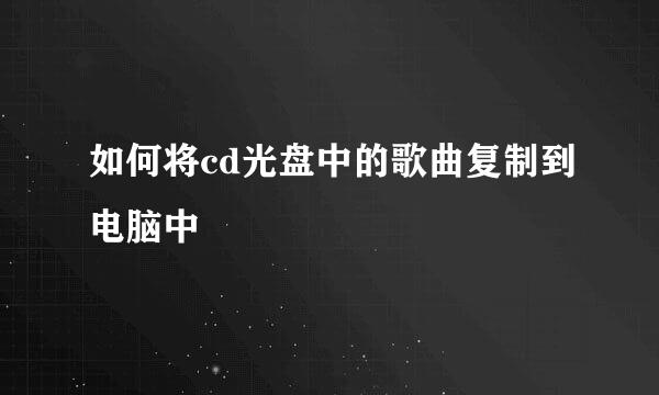 如何将cd光盘中的歌曲复制到电脑中