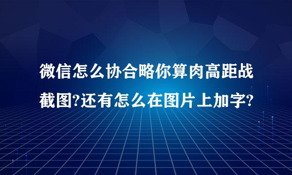 微信怎么协合略你算肉高距战截图?还有怎么在图片上加字?