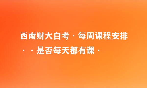 西南财大自考·每周课程安排··是否每天都有课·