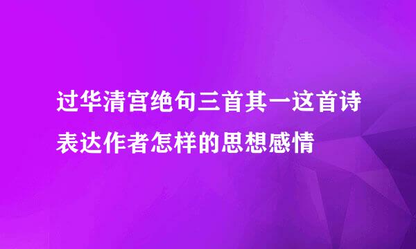 过华清宫绝句三首其一这首诗表达作者怎样的思想感情