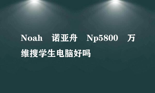 Noah 诺亚舟 Np5800 万维搜学生电脑好吗