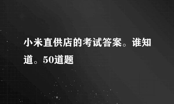 小米直供店的考试答案。谁知道。50道题