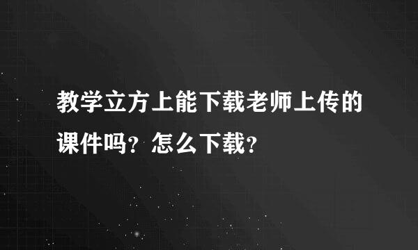 教学立方上能下载老师上传的课件吗？怎么下载？