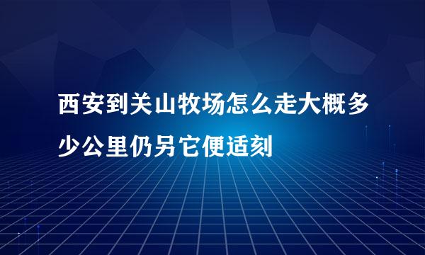 西安到关山牧场怎么走大概多少公里仍另它便适刻