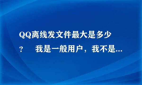 QQ离线发文件最大是多少 ？ 我是一般用户，我不是VIP 。