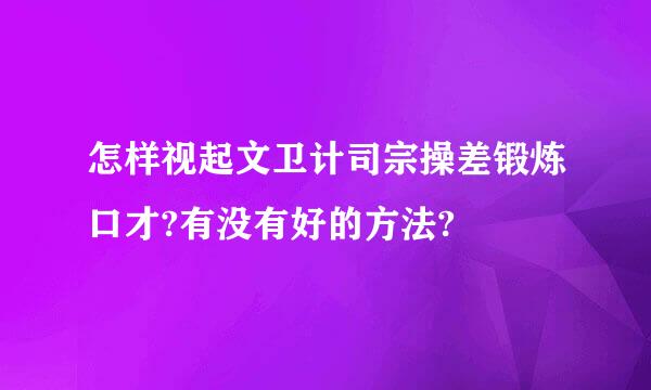 怎样视起文卫计司宗操差锻炼口才?有没有好的方法?