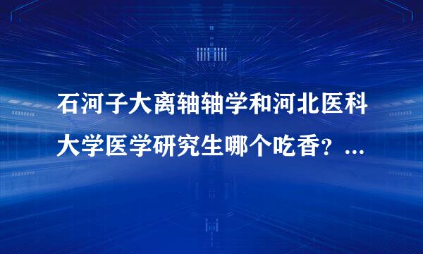 石河子大离轴轴学和河北医科大学医学研究生哪个吃香？哪个好考，本人是河北医大学生。谢谢。