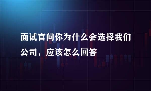 面试官问你为什么会选择我们公司，应该怎么回答