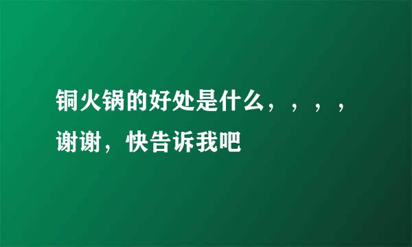 铜火锅的好处是什么，，，，谢谢，快告诉我吧