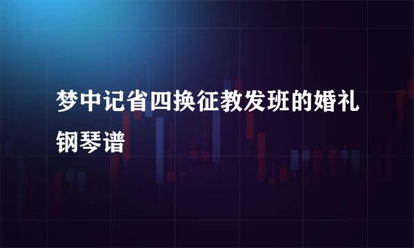 梦中记省四换征教发班的婚礼钢琴谱