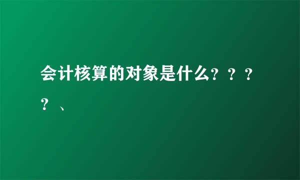 会计核算的对象是什么？？？？、