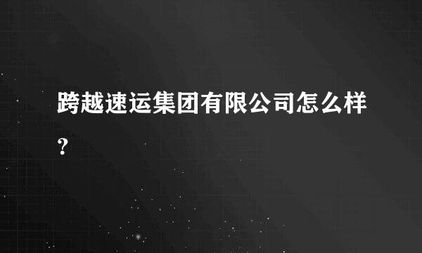 跨越速运集团有限公司怎么样？