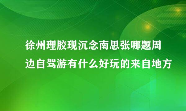 徐州理胶现沉念南思张哪题周边自驾游有什么好玩的来自地方