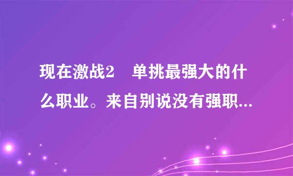 现在激战2 单挑最强大的什么职业。来自别说没有强职业只有强玩家这话谢谢