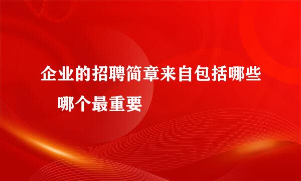 企业的招聘简章来自包括哪些 哪个最重要