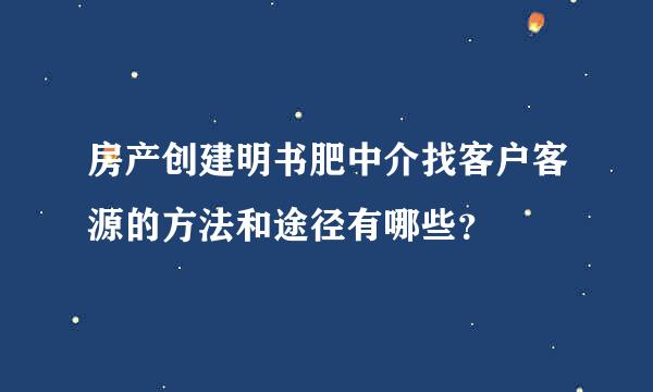 房产创建明书肥中介找客户客源的方法和途径有哪些？