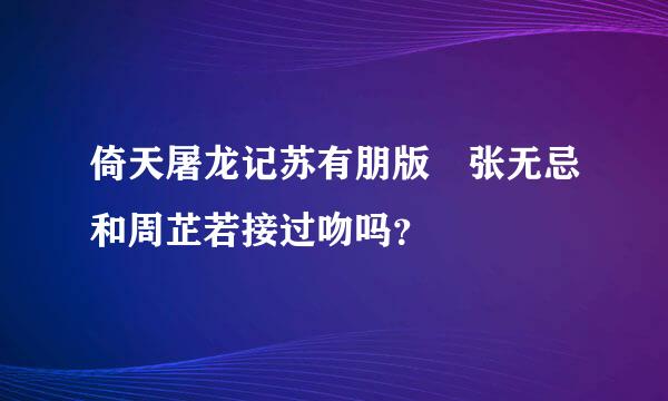 倚天屠龙记苏有朋版 张无忌和周芷若接过吻吗？