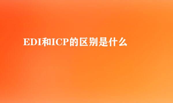 EDI和ICP的区别是什么