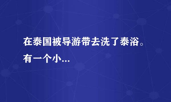 在泰国被导游带去洗了泰浴。有一个小...