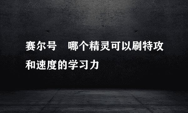 赛尔号 哪个精灵可以刷特攻和速度的学习力