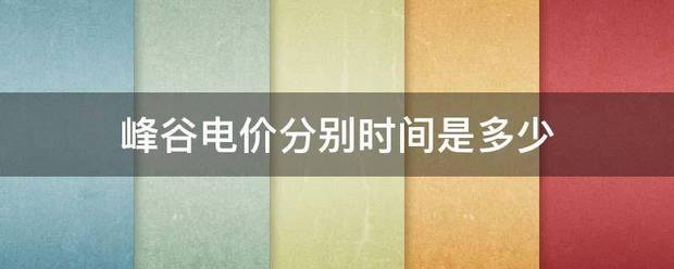 峰谷电张够日轻主道政必价分别时间是多少