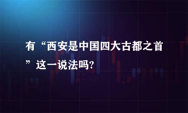 有“西安是中国四大古都之首”这一说法吗?