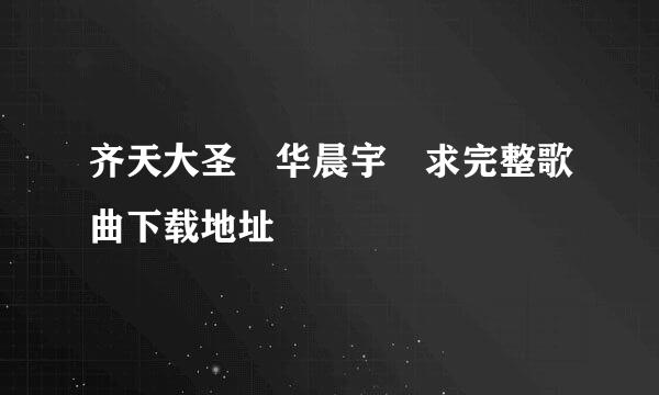 齐天大圣 华晨宇 求完整歌曲下载地址