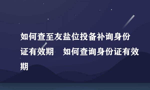 如何查至友盐位投备补询身份证有效期 如何查询身份证有效期