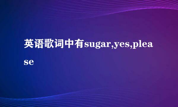 英语歌词中有sugar,yes,please