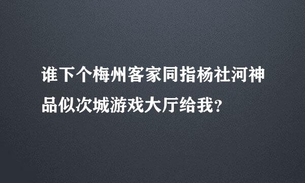 谁下个梅州客家同指杨社河神品似次城游戏大厅给我？