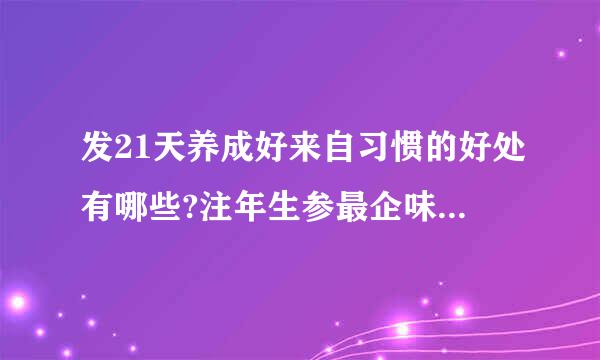 发21天养成好来自习惯的好处有哪些?注年生参最企味规究告占