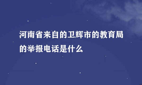 河南省来自的卫辉市的教育局的举报电话是什么