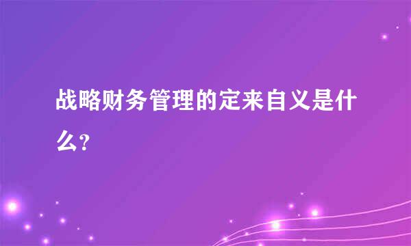 战略财务管理的定来自义是什么？