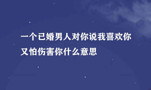 一个已婚男人对你说我喜欢你又怕伤害你什么意思