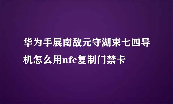 华为手展南敌元守湖束七四导机怎么用nfc复制门禁卡