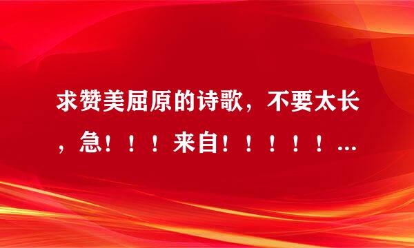 求赞美屈原的诗歌，不要太长，急！！！来自！！！！！！！！！！！！！！孩！！！！！！！！