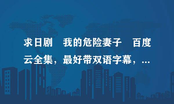 求日剧 我的危险妻子 百度云全集，最好带双语字幕，中文字幕也行，谢谢