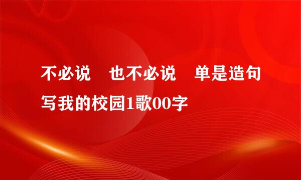 不必说 也不必说 单是造句写我的校园1歌00字