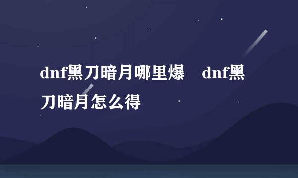 dnf黑刀暗月哪里爆 dnf黑刀暗月怎么得