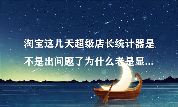 淘宝这几天超级店长统计器是不是出问题了为什么老是显示不出流量