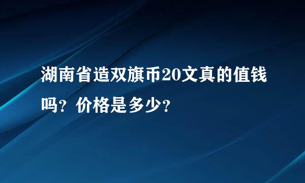 湖南省造双旗币20文真的值钱吗？价格是多少？