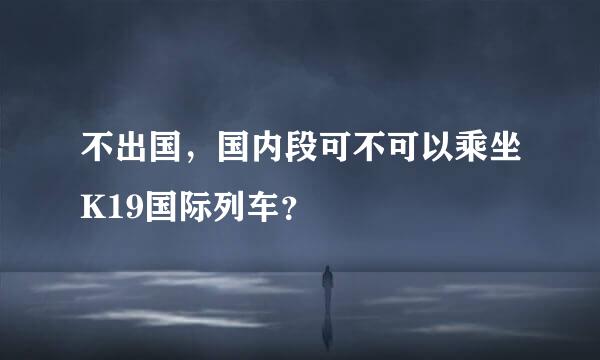 不出国，国内段可不可以乘坐K19国际列车？