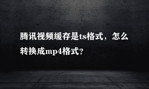 腾讯视频缓存是ts格式，怎么转换成mp4格式？