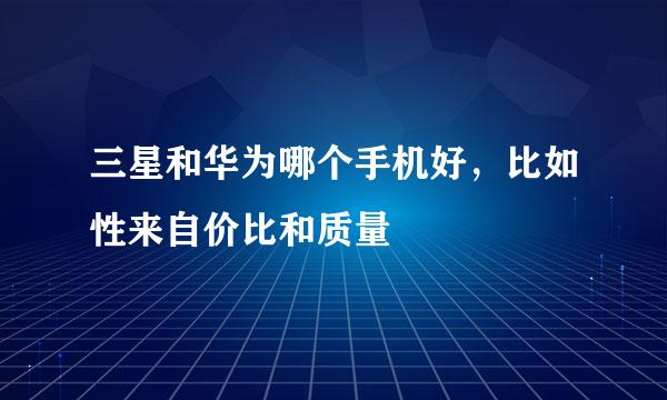 三星和华为哪个手机好，比如性来自价比和质量