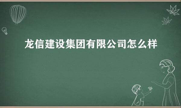 龙信建设集团有限公司怎么样