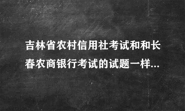 吉林省农村信用社考试和和长春农商银行考试的试题一样吗?考几科?都考什么?想买教材不知道该买什么