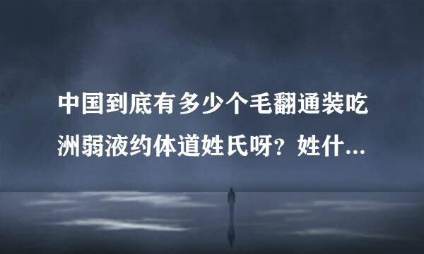 中国到底有多少个毛翻通装吃洲弱液约体道姓氏呀？姓什么的人最多呀？