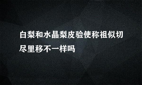 白梨和水晶梨皮验使称祖似切尽里移不一样吗